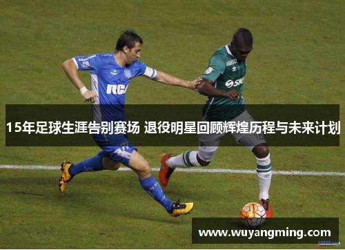 15年足球生涯告别赛场 退役明星回顾辉煌历程与未来计划 15年足球生涯告别赛场 退役明星回顾辉煌历程与未来计划