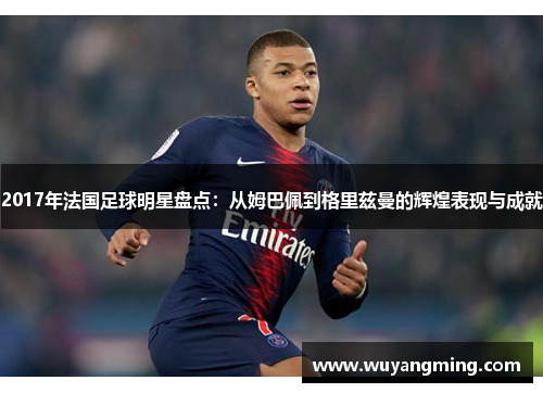 2017年法国足球明星盘点:从姆巴佩到格里兹曼的辉煌表现与成就 2017年法国足球明星盘点:从姆巴佩到格里兹曼的辉煌表现与成就