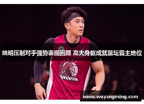 姚明压制对手强势表现回顾 高大身躯成就篮坛霸主地位 姚明压制对手强势表现回顾 高大身躯成就篮坛霸主地位