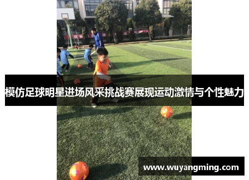 模仿足球明星进场风采挑战赛展现运动激情与个性魅力 模仿足球明星进场风采挑战赛展现运动激情与个性魅力