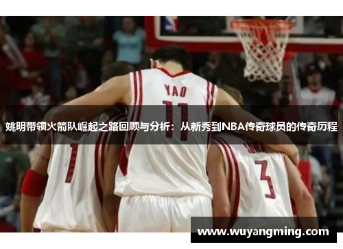 姚明带领火箭队崛起之路回顾与分析:从新秀到NBA传奇球员的传奇历程 姚明带领火箭队崛起之路回顾与分析:从新秀到NBA传奇球员的传奇历程