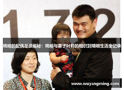 姚明的配偶是谁揭秘:姚明与妻子叶莉的相识到婚姻生活全记录 姚明的配偶是谁揭秘:姚明与妻子叶莉的相识到婚姻生活全记录