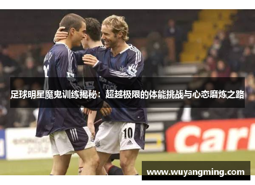 足球明星魔鬼训练揭秘:超越极限的体能挑战与心态磨炼之路 足球明星魔鬼训练揭秘:超越极限的体能挑战与心态磨炼之路