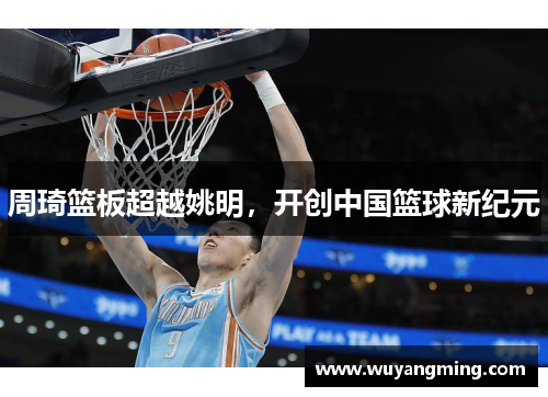 周琦篮板超越姚明,开创中国篮球新纪元 周琦篮板超越姚明,开创中国篮球新纪元