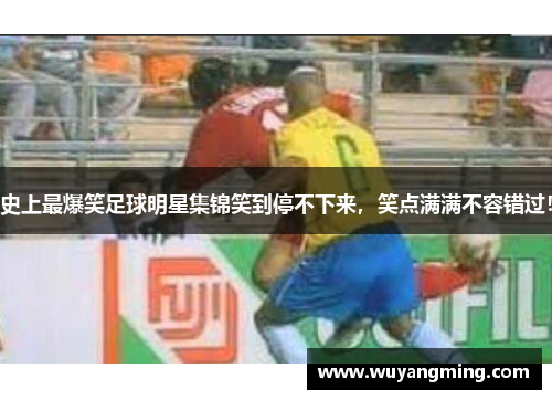 史上最爆笑足球明星集锦笑到停不下来,笑点满满不容错过! 史上最爆笑足球明星集锦笑到停不下来,笑点满满不容错过!