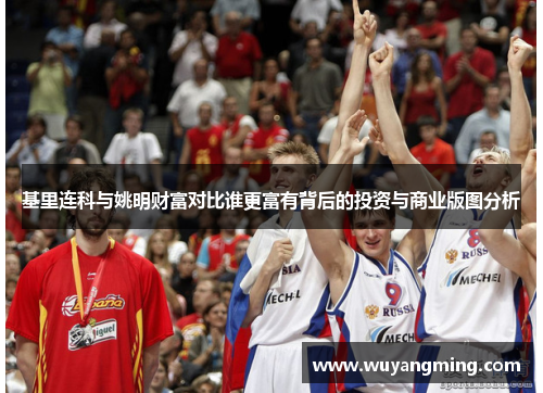 基里连科与姚明财富对比谁更富有背后的投资与商业版图分析 基里连科与姚明财富对比谁更富有背后的投资与商业版图分析