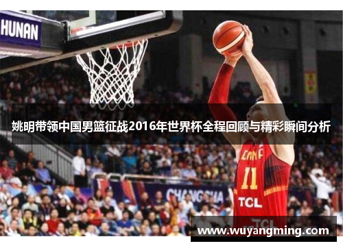 姚明带领中国男篮征战2016年世界杯全程回顾与精彩瞬间分析 姚明带领中国男篮征战2016年世界杯全程回顾与精彩瞬间分析