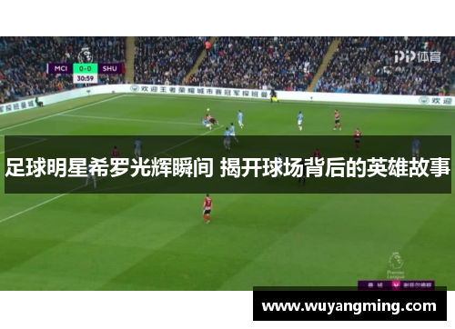 足球明星希罗光辉瞬间 揭开球场背后的英雄故事 足球明星希罗光辉瞬间 揭开球场背后的英雄故事