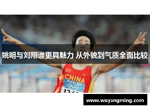 姚明与刘翔谁更具魅力 从外貌到气质全面比较 姚明与刘翔谁更具魅力 从外貌到气质全面比较