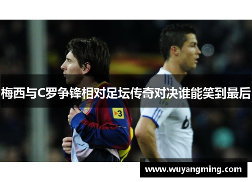 梅西与C罗争锋相对足坛传奇对决谁能笑到最后 梅西与C罗争锋相对足坛传奇对决谁能笑到最后