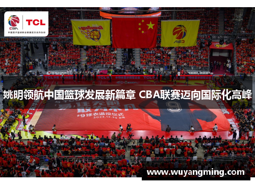 姚明领航中国篮球发展新篇章 CBA联赛迈向国际化高峰 姚明领航中国篮球发展新篇章 CBA联赛迈向国际化高峰
