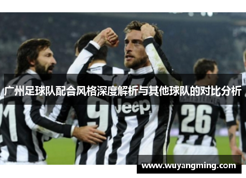 广州足球队配合风格深度解析与其他球队的对比分析