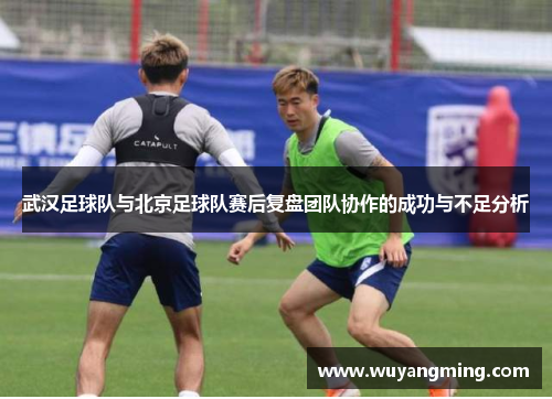 武汉足球队与北京足球队赛后复盘团队协作的成功与不足分析
