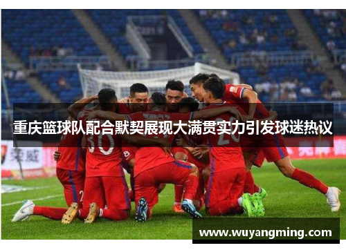 重庆篮球队配合默契展现大满贯实力引发球迷热议