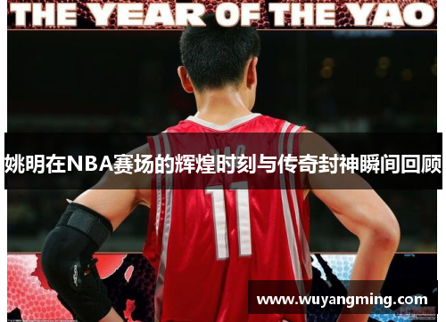 姚明在NBA赛场的辉煌时刻与传奇封神瞬间回顾