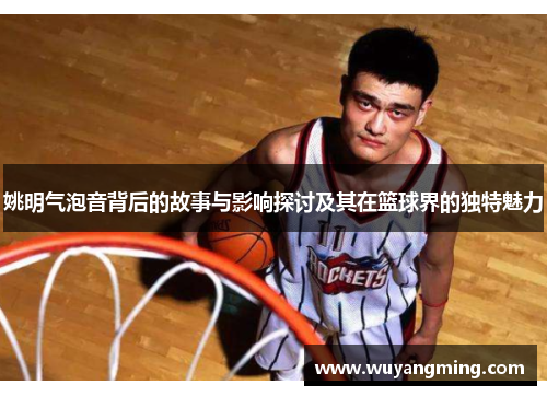 姚明气泡音背后的故事与影响探讨及其在篮球界的独特魅力
