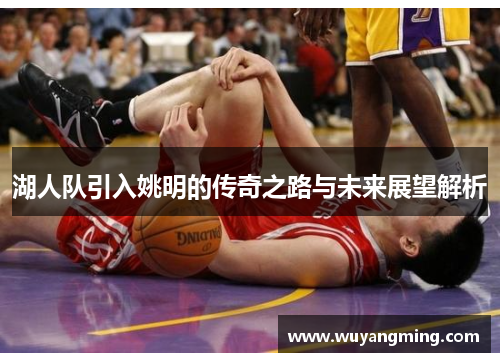 湖人队引入姚明的传奇之路与未来展望解析