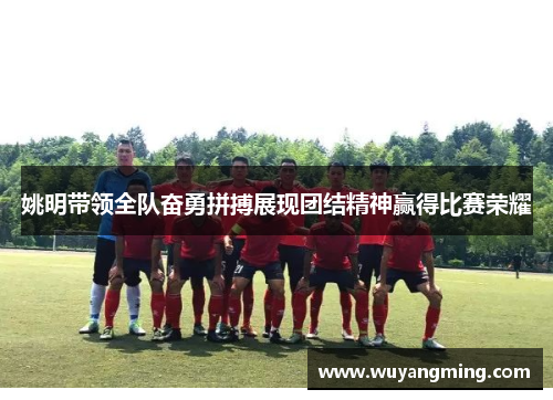 姚明带领全队奋勇拼搏展现团结精神赢得比赛荣耀