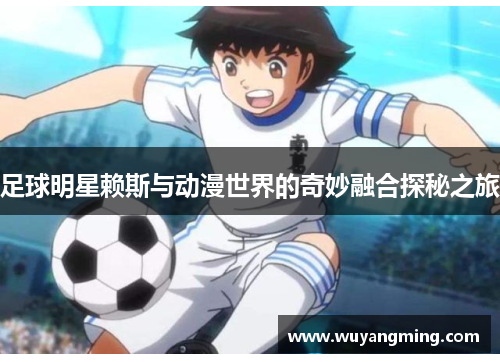 足球明星赖斯与动漫世界的奇妙融合探秘之旅