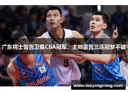 广东将士誓言卫冕CBA冠军，主帅豪言三连冠梦不破