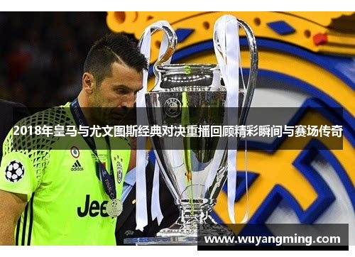 2018年皇马与尤文图斯经典对决重播回顾精彩瞬间与赛场传奇