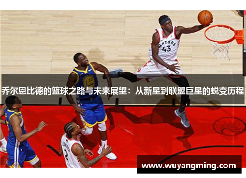 乔尔恩比德的篮球之路与未来展望：从新星到联盟巨星的蜕变历程
