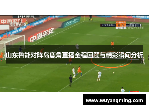 山东鲁能对阵岛鹿角直播全程回顾与精彩瞬间分析