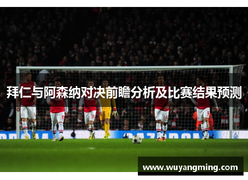 拜仁与阿森纳对决前瞻分析及比赛结果预测