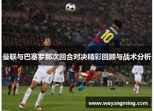 曼联与巴塞罗那次回合对决精彩回顾与战术分析