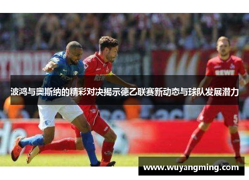 波鸿与奥斯纳的精彩对决揭示德乙联赛新动态与球队发展潜力