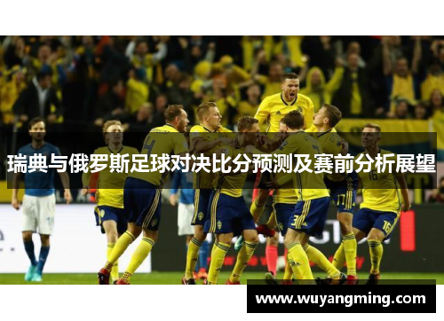 瑞典与俄罗斯足球对决比分预测及赛前分析展望