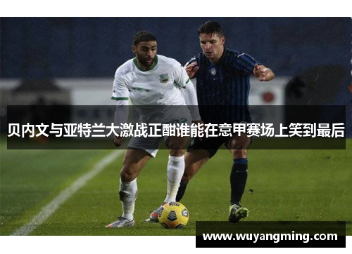 贝内文与亚特兰大激战正酣谁能在意甲赛场上笑到最后